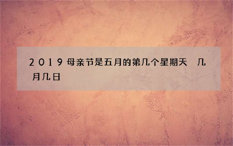 2019母亲节是五月的第几个星期天 几月几日